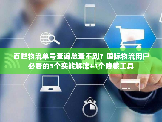 百世物流单号查询总查不到？国际物流用户必看的3个实战解法+1个隐藏工具