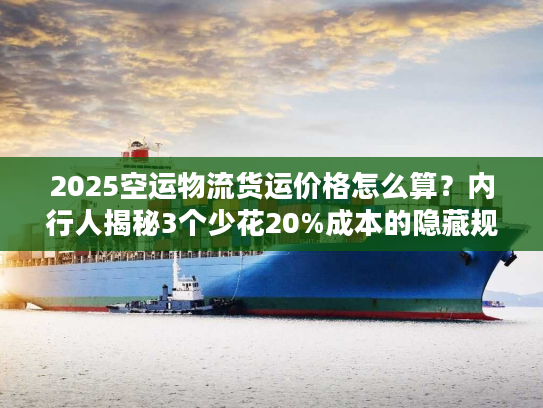 2025空运物流货运价格怎么算？内行人揭秘3个少花20%成本的隐藏规则！