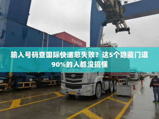 输入号码查国际快递总失败？这5个隐藏门道90%的人都没搞懂