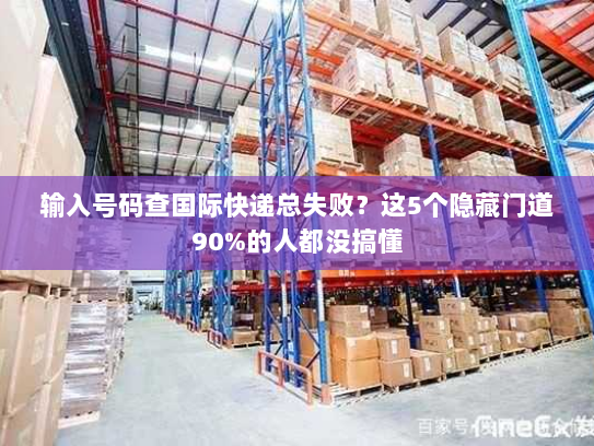 输入号码查国际快递总失败？这5个隐藏门道90%的人都没搞懂