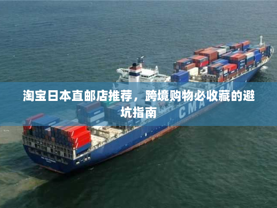 淘宝日本直邮店推荐,跨境购物必收藏的避坑指南 淘宝日本直邮店推荐,跨境购物必收藏的避坑指南