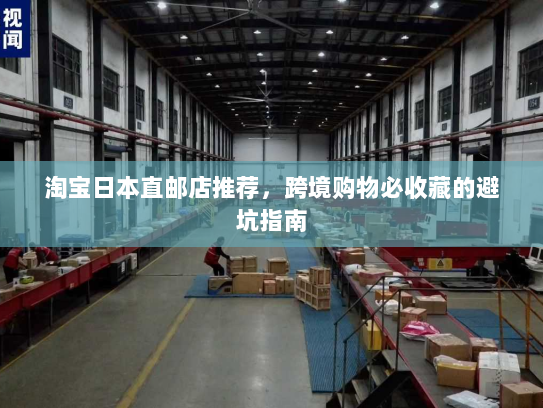 淘宝日本直邮店推荐,跨境购物必收藏的避坑指南 淘宝日本直邮店推荐,跨境购物必收藏的避坑指南