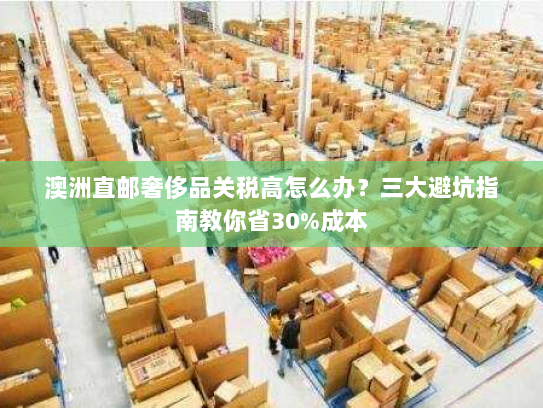 澳洲直邮奢侈品关税高怎么办?三大避坑指南教你省30%成本 澳洲直邮奢侈品关税高怎么办?三大避坑指南教你省30%成本