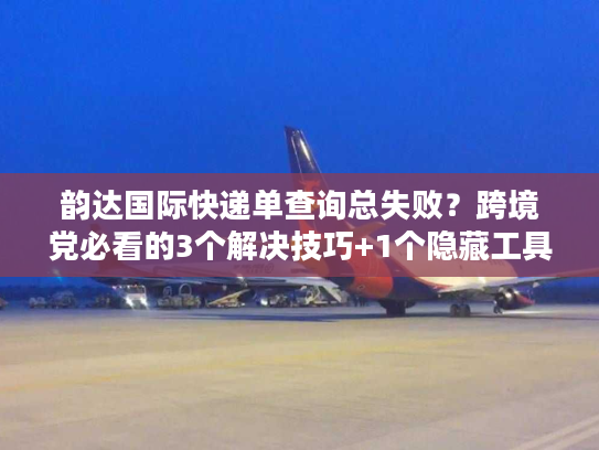 韵达国际快递单查询总失败?跨境党必看的3个解决技巧+1个隐藏工具 韵达国际快递单查询总失败?跨境党必看的3个解决技巧+1个隐藏工具