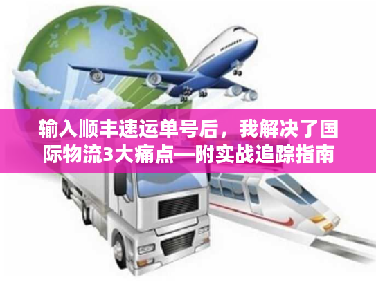 输入顺丰速运单号后，我解决了国际物流3大痛点—附实战追踪指南