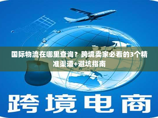 国际物流在哪里查询？跨境卖家必看的3个精准渠道+避坑指南