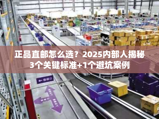 正品直邮怎么选?2025内部人揭秘3个关键标准+1个避坑案例 正品直邮怎么选?2025内部人揭秘3个关键标准+1个避坑案例