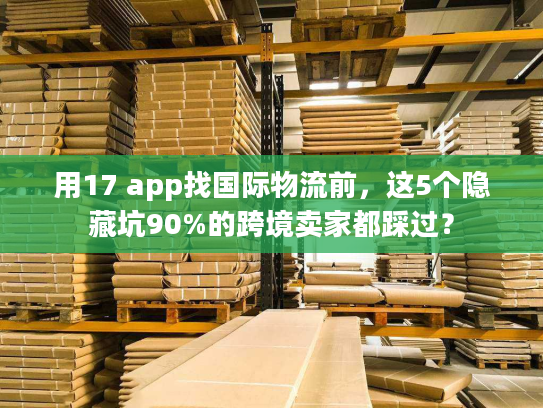 用17 app找国际物流前,这5个隐藏坑90%的跨境卖家都踩过? 用17 app找国际物流前,这5个隐藏坑90%的跨境卖家都踩过?