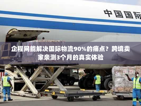 企程网能解决国际物流90%的痛点？跨境卖家亲测3个月的真实体验