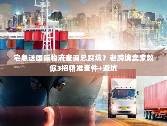 宅急送国际物流查询总踩坑?老跨境卖家教你3招精准查件+避坑 宅急送国际物流查询总踩坑?老跨境卖家教你3招精准查件+避坑