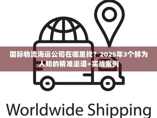 国际物流海运公司在哪里找？2025年3个鲜为人知的精准渠道+实战案例