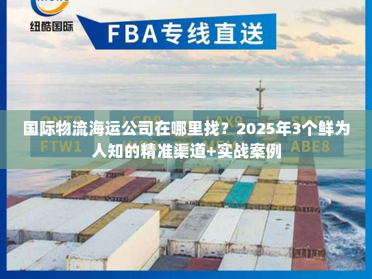国际物流海运公司在哪里找？2025年3个鲜为人知的精准渠道+实战案例