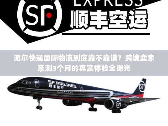 派尔快递国际物流到底靠不靠谱？跨境卖家亲测3个月的真实体验全曝光