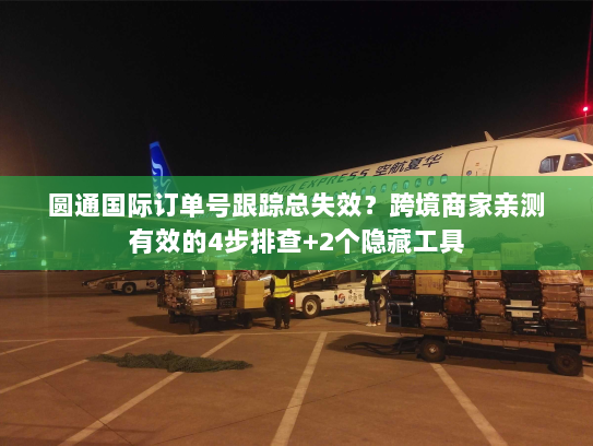 圆通国际订单号跟踪总失效?跨境商家亲测有效的4步排查+2个隐藏工具 圆通国际订单号跟踪总失效?跨境商家亲测有效的4步排查+2个隐藏工具