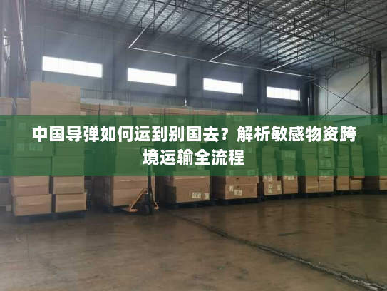 中国导弹如何运到别国去?解析敏感物资跨境运输全流程 中国导弹如何运到别国去?解析敏感物资跨境运输全流程