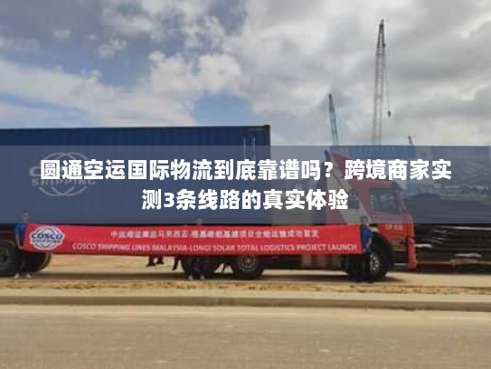 圆通空运国际物流到底靠谱吗？跨境商家实测3条线路的真实体验