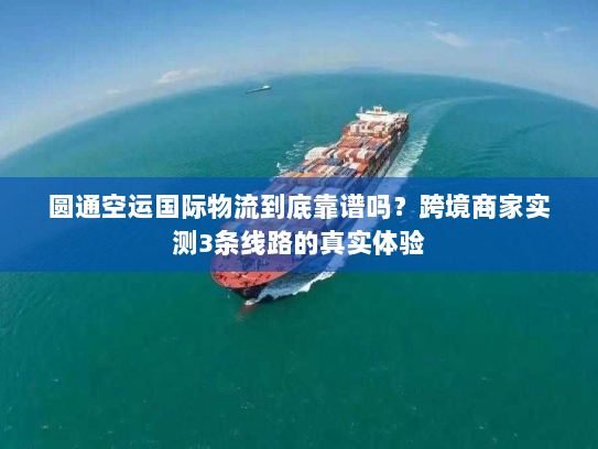 圆通空运国际物流到底靠谱吗？跨境商家实测3条线路的真实体验