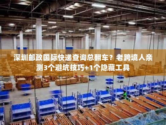 深圳邮政国际快递查询总翻车?老跨境人亲测3个避坑技巧+1个隐藏工具 深圳邮政国际快递查询总翻车?老跨境人亲测3个避坑技巧+1个隐藏工具