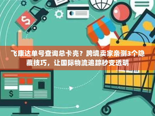 飞康达单号查询总卡壳?跨境卖家亲测3个隐藏技巧,让国际物流追踪秒变透明 飞康达单号查询总卡壳?跨境卖家亲测3个隐藏技巧,让国际物流追踪秒变透明