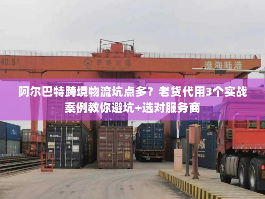 阿尔巴特跨境物流坑点多？老货代用3个实战案例教你避坑+选对服务商