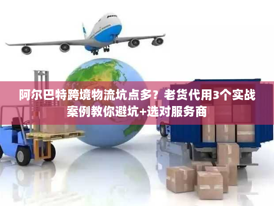 阿尔巴特跨境物流坑点多？老货代用3个实战案例教你避坑+选对服务商