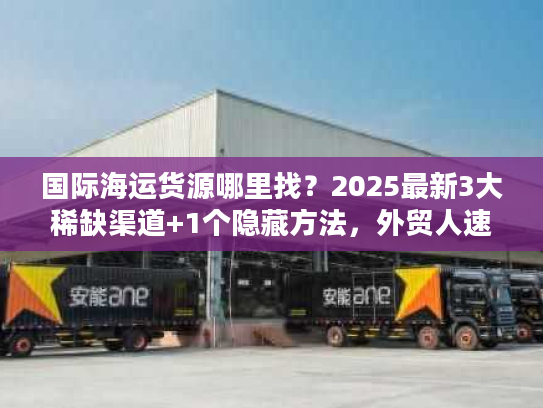 国际海运货源哪里找?2025最新3大稀缺渠道+1个隐藏方法,外贸人速藏! 国际海运货源哪里找?2025最新3大稀缺渠道+1个隐藏方法,外贸人速藏!