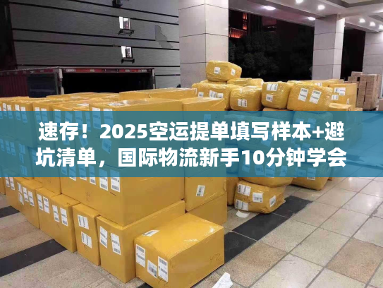 速存！2025空运提单填写样本+避坑清单，国际物流新手10分钟学会