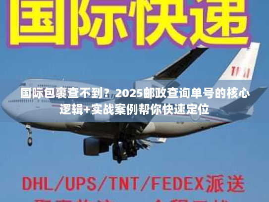 国际包裹查不到？2025邮政查询单号的核心逻辑+实战案例帮你快速定位