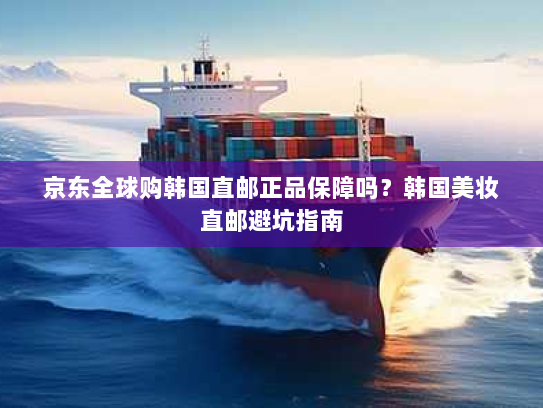 京东全球购韩国直邮正品保障吗?韩国美妆直邮避坑指南 京东全球购韩国直邮正品保障吗?韩国美妆直邮避坑指南