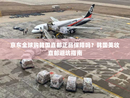 京东全球购韩国直邮正品保障吗?韩国美妆直邮避坑指南 京东全球购韩国直邮正品保障吗?韩国美妆直邮避坑指南