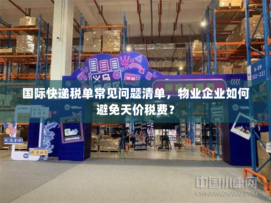 国际快递税单常见问题清单,物业企业如何避免天价税费? 国际快递税单常见问题清单,物业企业如何避免天价税费?