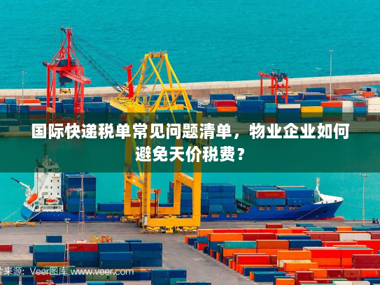 国际快递税单常见问题清单,物业企业如何避免天价税费? 国际快递税单常见问题清单,物业企业如何避免天价税费?