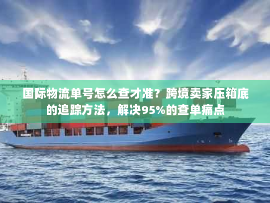 国际物流单号怎么查才准?跨境卖家压箱底的追踪方法,解决95%的查单痛点 国际物流单号怎么查才准?跨境卖家压箱底的追踪方法,解决95%的查单痛点