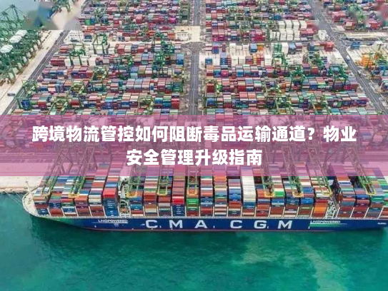 跨境物流管控如何阻断毒品运输通道?物业安全管理升级指南 跨境物流管控如何阻断毒品运输通道?物业安全管理升级指南