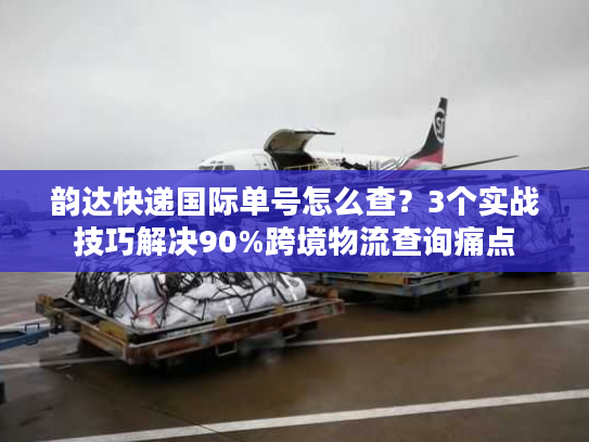 韵达快递国际单号怎么查?3个实战技巧解决90%跨境物流查询痛点 韵达快递国际单号怎么查?3个实战技巧解决90%跨境物流查询痛点