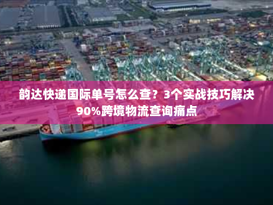 韵达快递国际单号怎么查?3个实战技巧解决90%跨境物流查询痛点 韵达快递国际单号怎么查?3个实战技巧解决90%跨境物流查询痛点