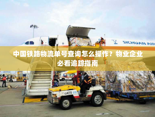中国铁路物流单号查询怎么操作?物业企业必看追踪指南 中国铁路物流单号查询怎么操作?物业企业必看追踪指南