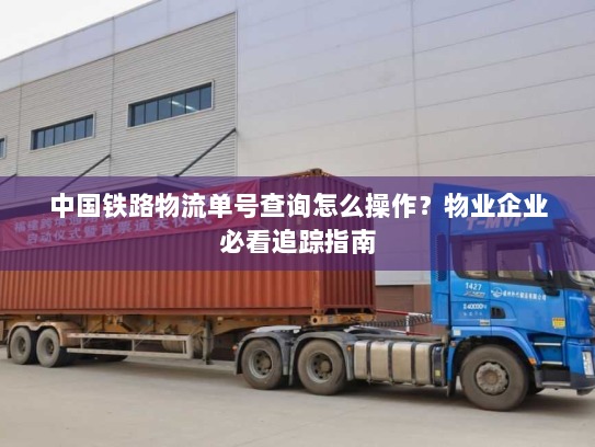 中国铁路物流单号查询怎么操作?物业企业必看追踪指南 中国铁路物流单号查询怎么操作?物业企业必看追踪指南