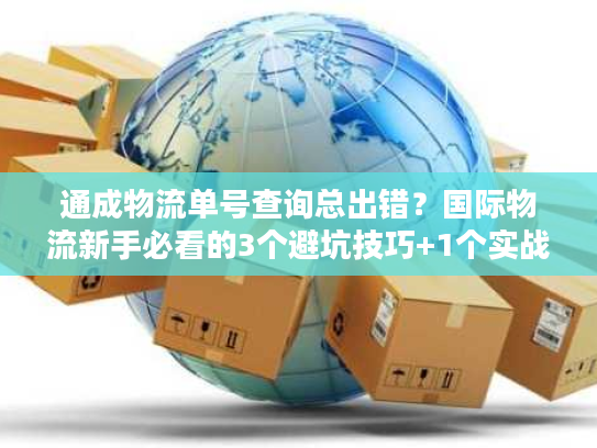 通成物流单号查询总出错？国际物流新手必看的3个避坑技巧+1个实战工具