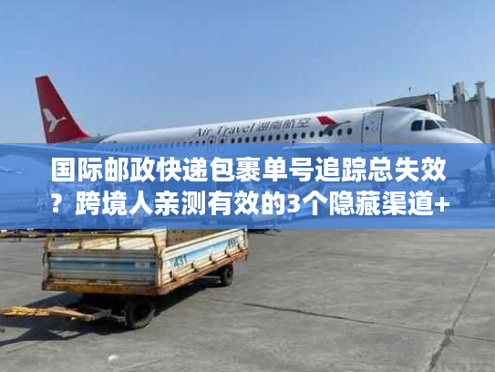 国际邮政快递包裹单号追踪总失效?跨境人亲测有效的3个隐藏渠道+1个应急方案 国际邮政快递包裹单号追踪总失效?跨境人亲测有效的3个隐藏渠道+1个应急方案