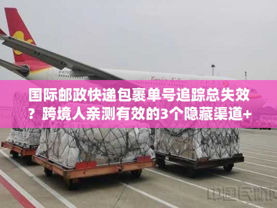 国际邮政快递包裹单号追踪总失效?跨境人亲测有效的3个隐藏渠道+1个应急方案 国际邮政快递包裹单号追踪总失效?跨境人亲测有效的3个隐藏渠道+1个应急方案