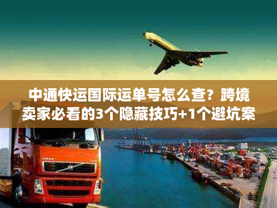 中通快运国际运单号怎么查？跨境卖家必看的3个隐藏技巧+1个避坑案例