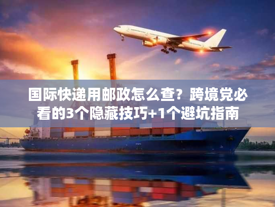 国际快递用邮政怎么查？跨境党必看的3个隐藏技巧+1个避坑指南