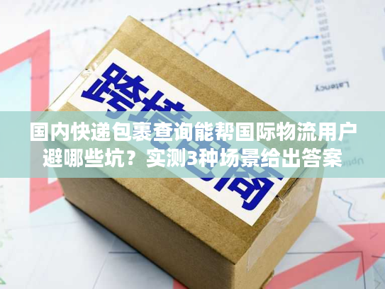 国内快递包裹查询能帮国际物流用户避哪些坑？实测3种场景给出答案