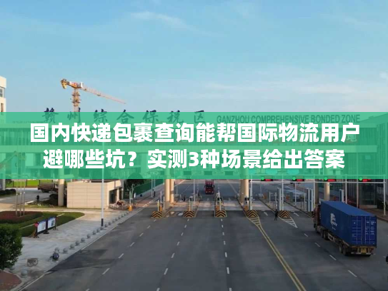 国内快递包裹查询能帮国际物流用户避哪些坑？实测3种场景给出答案