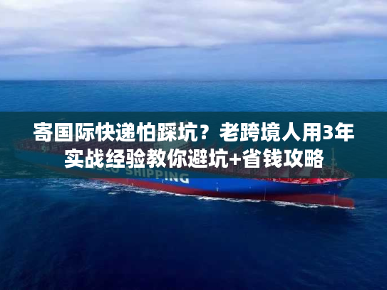 寄国际快递怕踩坑?老跨境人用3年实战经验教你避坑+省钱攻略 寄国际快递怕踩坑?老跨境人用3年实战经验教你避坑+省钱攻略