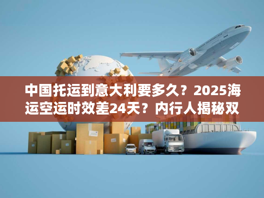 中国托运到意大利要多久？2025海运空运时效差24天？内行人揭秘双清包税隐藏坑