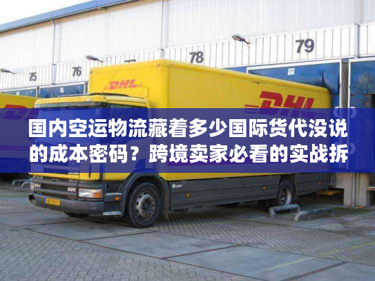 国内空运物流藏着多少国际货代没说的成本密码？跨境卖家必看的实战拆解