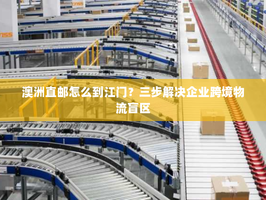 澳洲直邮怎么到江门?三步解决企业跨境物流盲区 澳洲直邮怎么到江门?三步解决企业跨境物流盲区