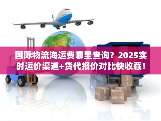 国际物流海运费哪里查询？2025实时运价渠道+货代报价对比快收藏！